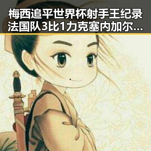 梅西追平世界杯射手王纪录法国队3比1力克塞内加尔姆巴佩独中两元压力给到了C罗