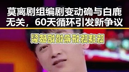 莫离剧组编剧变动确与白鹿无关,60天循环引发新争议